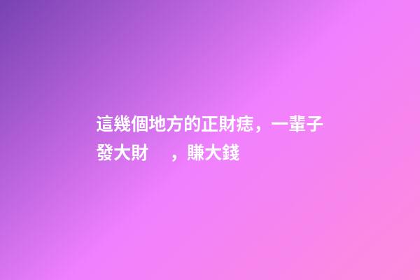這幾個地方的正財痣，一輩子發大財，賺大錢